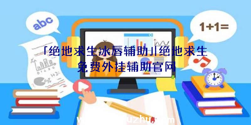 「绝地求生冰唇辅助」|绝地求生免费外挂辅助官网